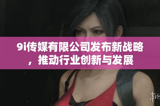 9i传媒有限公司发布新战略，推动行业创新与发展