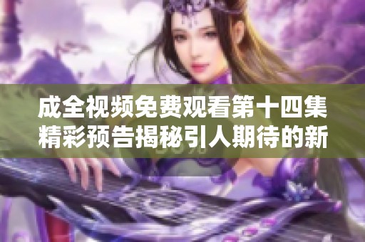 成全视频免费观看第十四集精彩预告揭秘引人期待的新情节