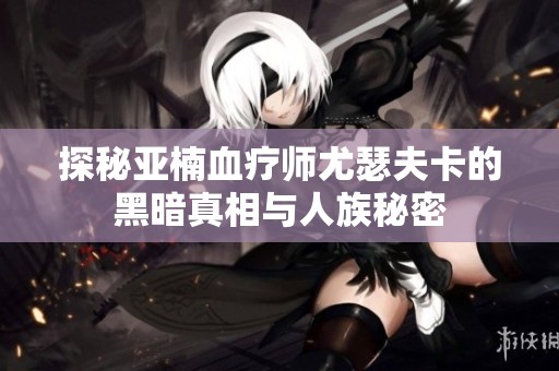 探秘亚楠血疗师尤瑟夫卡的黑暗真相与人族秘密