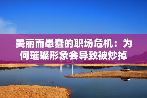美丽而愚蠢的职场危机：为何璀璨形象会导致被炒掉