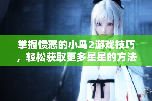 掌握愤怒的小鸟2游戏技巧，轻松获取更多星星的方法分享