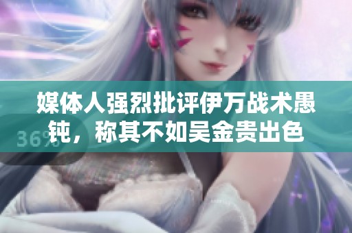 媒体人强烈批评伊万战术愚钝，称其不如吴金贵出色