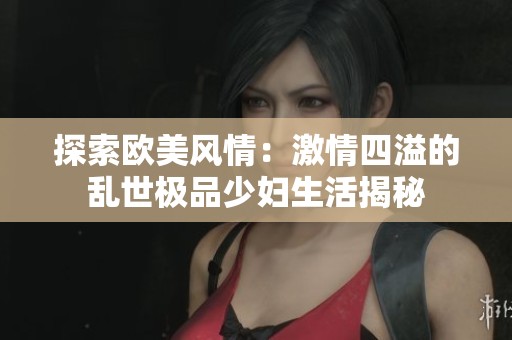 探索欧美风情：激情四溢的乱世极品少妇生活揭秘