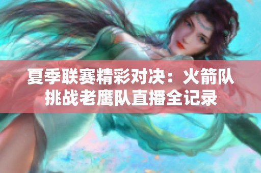 夏季联赛精彩对决：火箭队挑战老鹰队直播全记录