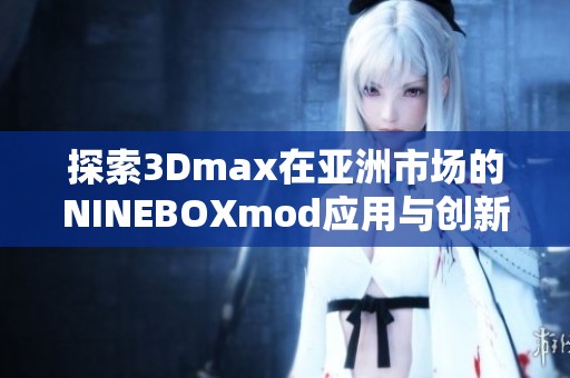 探索3Dmax在亚洲市场的NINEBOXmod应用与创新设计