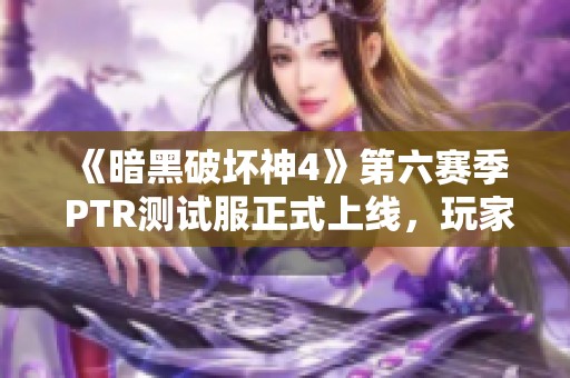 《暗黑破坏神4》第六赛季 PTR测试服正式上线，玩家期待新内容
