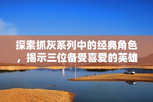 探索抓灰系列中的经典角色，揭示三位备受喜爱的英雄魅力