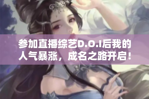 参加直播综艺D.O.I后我的人气暴涨，成名之路开启！