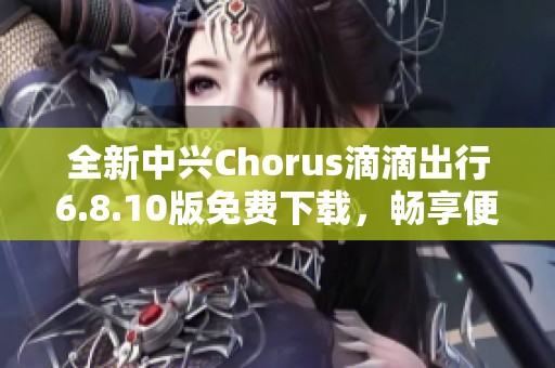 全新中兴Chorus滴滴出行6.8.10版免费下载，畅享便捷出行体验