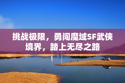挑战极限，勇闯魔域SF武侠境界，踏上无尽之路