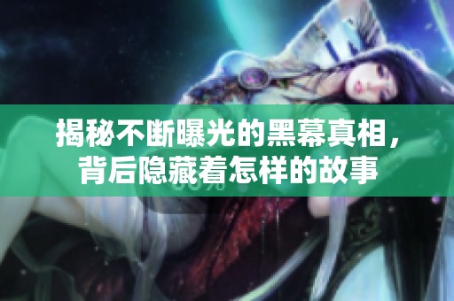 揭秘不断曝光的黑幕真相，背后隐藏着怎样的故事