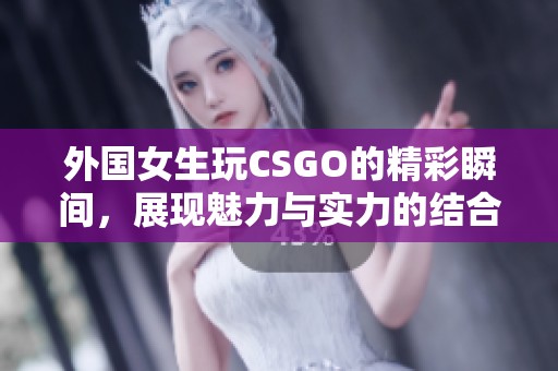外国女生玩CSGO的精彩瞬间，展现魅力与实力的结合