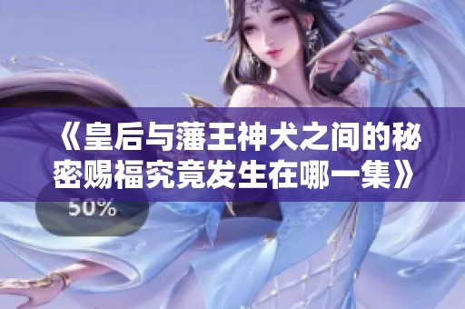 《皇后与藩王神犬之间的秘密赐福究竟发生在哪一集》