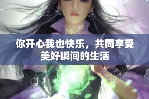 你开心我也快乐，共同享受美好瞬间的生活