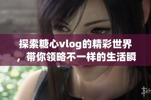 探索糖心vlog的精彩世界，带你领略不一样的生活瞬间