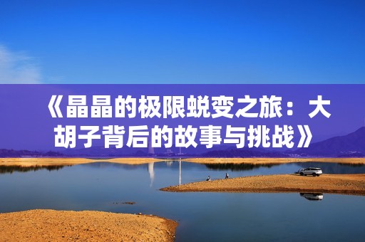 《晶晶的极限蜕变之旅：大胡子背后的故事与挑战》