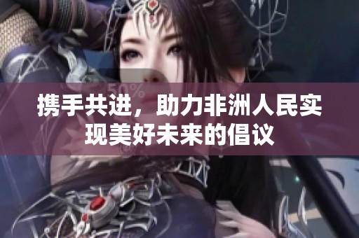 携手共进，助力非洲人民实现美好未来的倡议