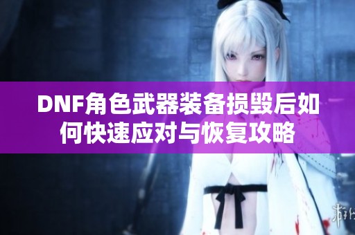 DNF角色武器装备损毁后如何快速应对与恢复攻略