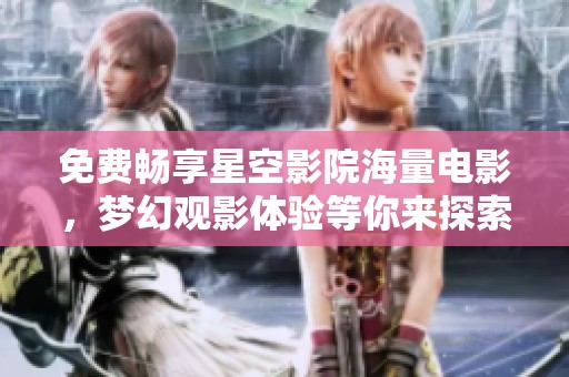 免费畅享星空影院海量电影，梦幻观影体验等你来探索