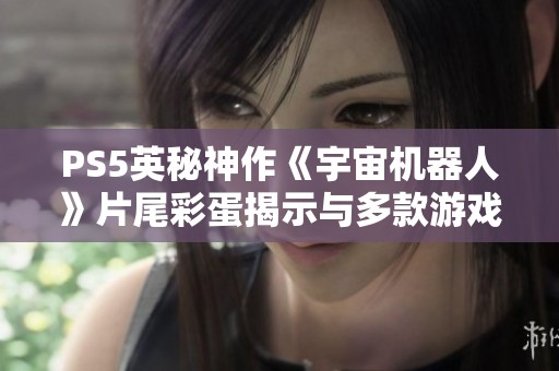 PS5英秘神作《宇宙机器人》片尾彩蛋揭示与多款游戏的联动可能性