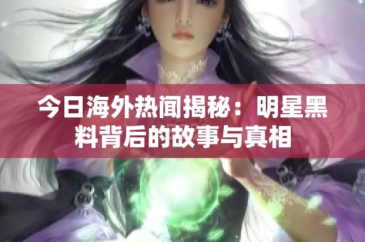 今日海外热闻揭秘：明星黑料背后的故事与真相