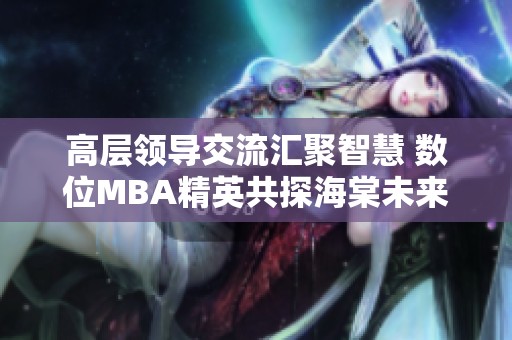 高层领导交流汇聚智慧 数位MBA精英共探海棠未来发展