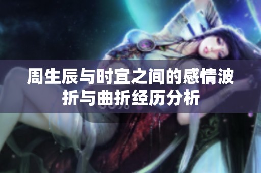 周生辰与时宜之间的感情波折与曲折经历分析
