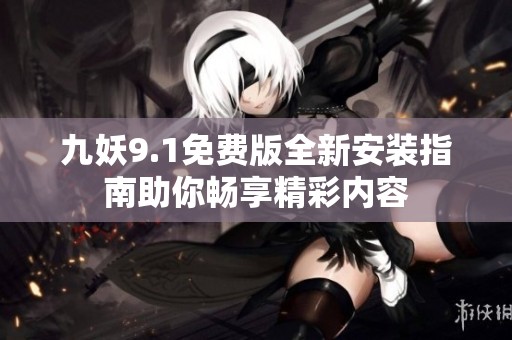九妖9.1免费版全新安装指南助你畅享精彩内容