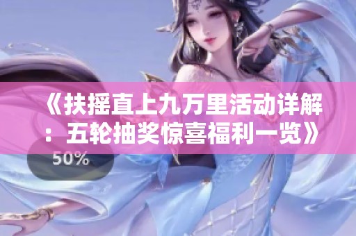 《扶摇直上九万里活动详解：五轮抽奖惊喜福利一览》