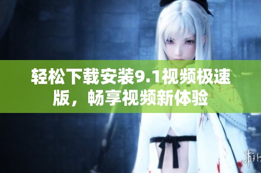 轻松下载安装9.1视频极速版，畅享视频新体验