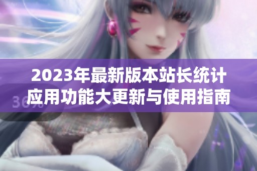 2023年最新版本站长统计应用功能大更新与使用指南