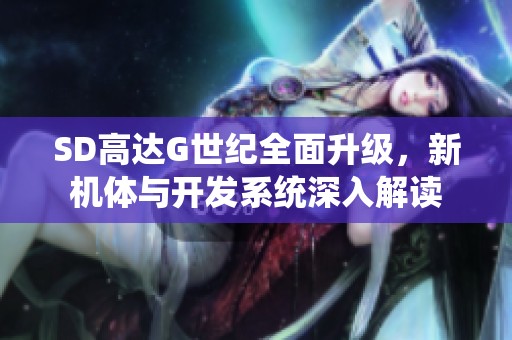 SD高达G世纪全面升级，新机体与开发系统深入解读