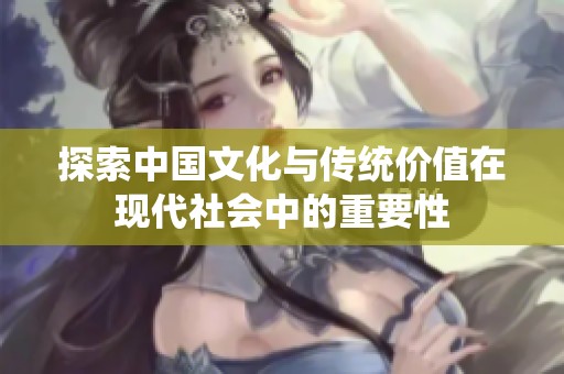 探索中国文化与传统价值在现代社会中的重要性