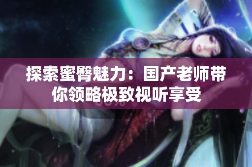 探索蜜臀魅力：国产老师带你领略极致视听享受