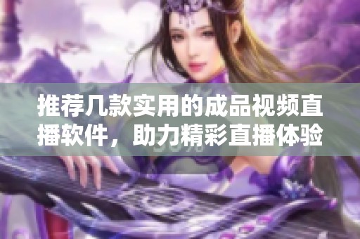 推荐几款实用的成品视频直播软件，助力精彩直播体验