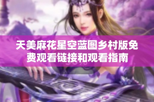天美麻花星空蓝图乡村版免费观看链接和观看指南