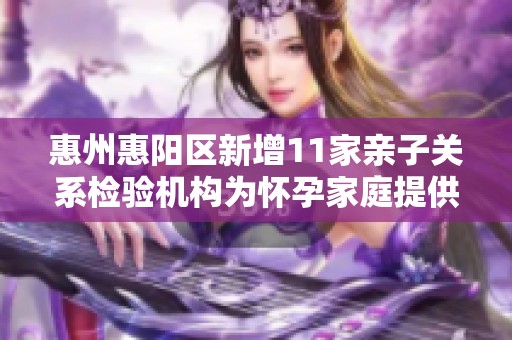 惠州惠阳区新增11家亲子关系检验机构为怀孕家庭提供服务