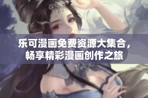 乐可漫画免费资源大集合，畅享精彩漫画创作之旅