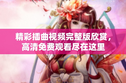 精彩插曲视频完整版欣赏，高清免费观看尽在这里