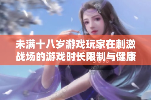 未满十八岁游戏玩家在刺激战场的游戏时长限制与健康建议探讨