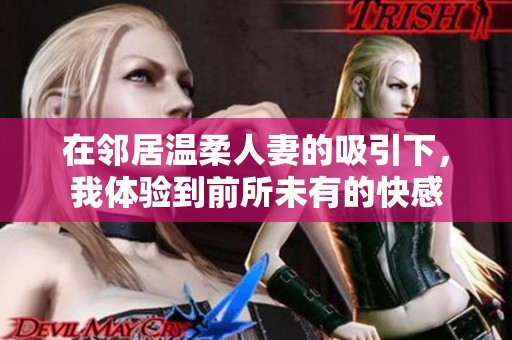 在邻居温柔人妻的吸引下，我体验到前所未有的快感
