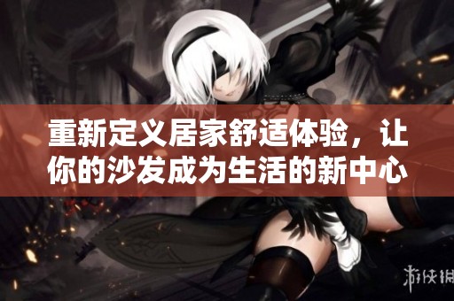 重新定义居家舒适体验，让你的沙发成为生活的新中心