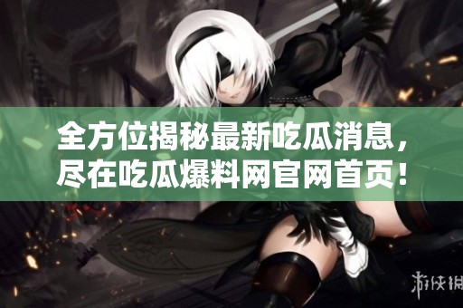 全方位揭秘最新吃瓜消息，尽在吃瓜爆料网官网首页！