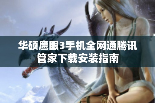 华硕鹰眼3手机全网通腾讯管家下载安装指南