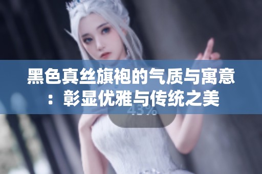 黑色真丝旗袍的气质与寓意：彰显优雅与传统之美