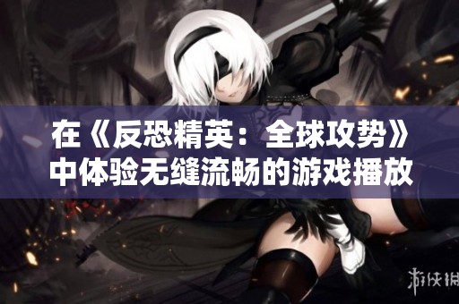 在《反恐精英：全球攻势》中体验无缝流畅的游戏播放乐趣