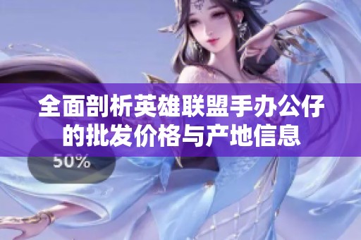 全面剖析英雄联盟手办公仔的批发价格与产地信息