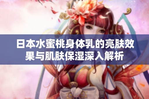日本水蜜桃身体乳的亮肤效果与肌肤保湿深入解析