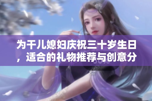 为干儿媳妇庆祝三十岁生日，适合的礼物推荐与创意分享