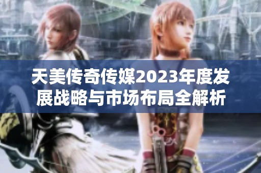 天美传奇传媒2023年度发展战略与市场布局全解析